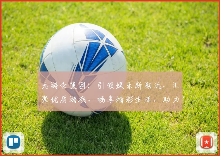 九游会集团：引领娱乐新潮流，汇聚优质游戏，畅享精彩生活，助力行业创新
