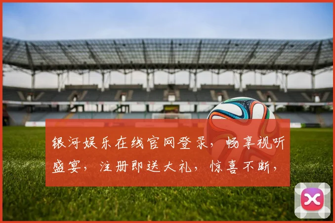银河娱乐在线官网登录，畅享视听盛宴，注册即送大礼，惊喜不断，不容错过