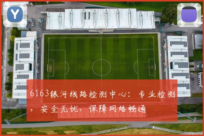 6163银河线路检测中心：专业检测，安全无忧，保障网络畅通