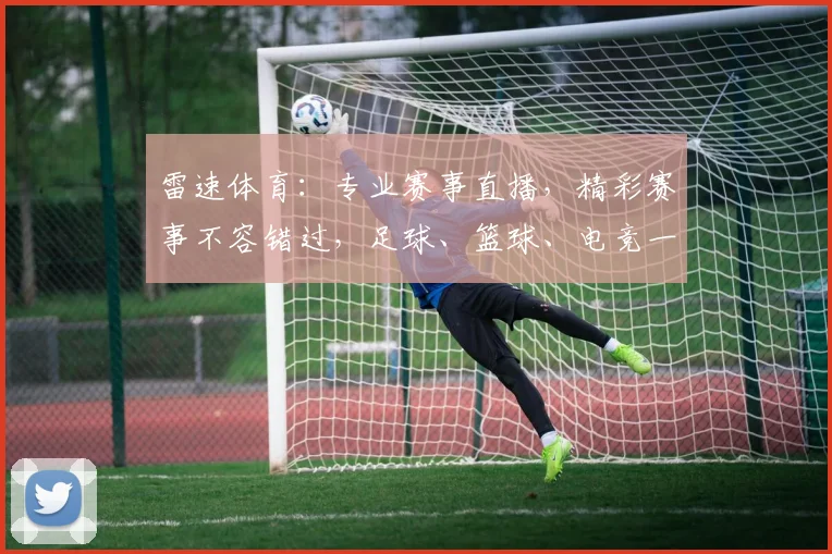 雷速体育：专业赛事直播，精彩赛事不容错过，足球、篮球、电竞一网打尽，尽享体育盛宴