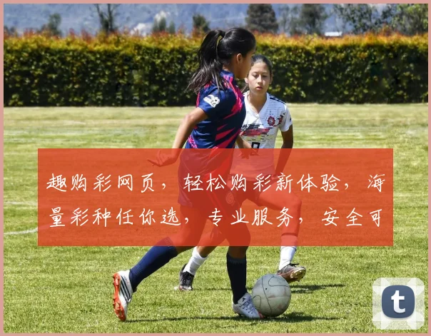 趣购彩网页，轻松购彩新体验，海量彩种任你选，专业服务，安全可靠，尽在趣购彩