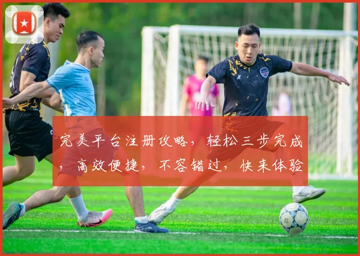 完美平台注册攻略，轻松三步完成，高效便捷，不容错过，快来体验