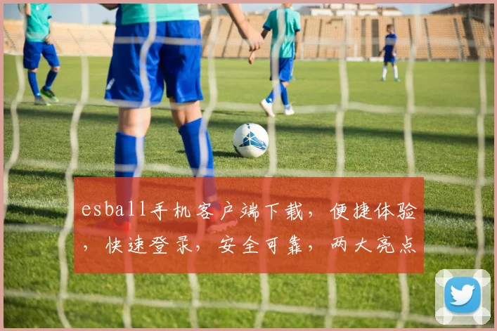 esball手机客户端下载，便捷体验，快速登录，安全可靠，两大亮点，不容错过，立即下载