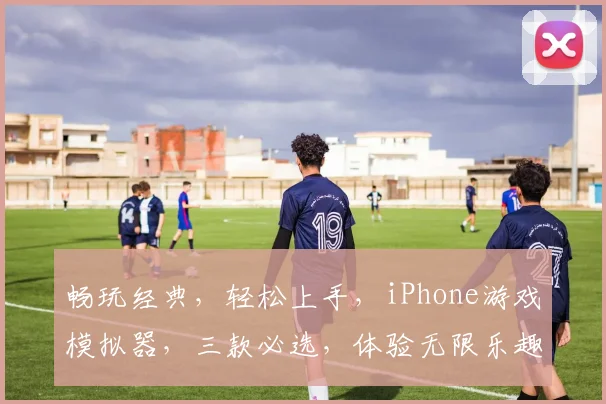 畅玩经典，轻松上手，iPhone游戏模拟器，三款必选，体验无限乐趣