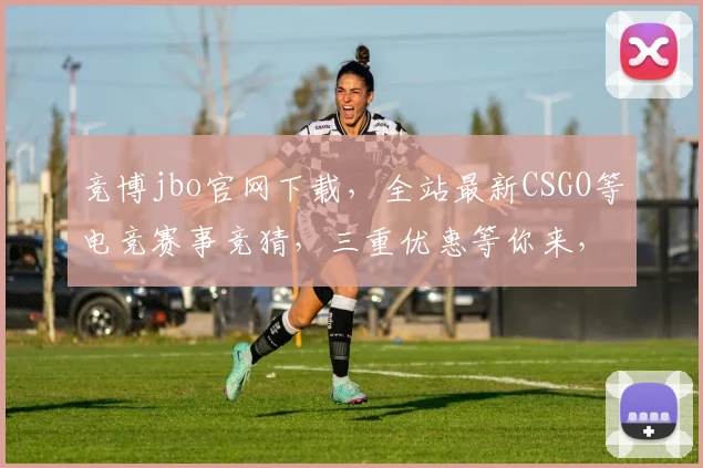竞博jbo官网下载，全站最新CSGO等电竞赛事竞猜，三重优惠等你来，一键下载体验电竞狂欢