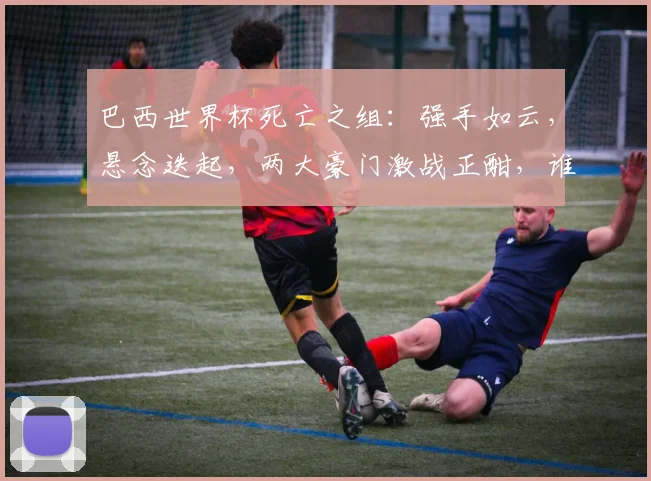 巴西世界杯死亡之组：强手如云，悬念迭起，两大豪门激战正酣，谁将脱颖而出