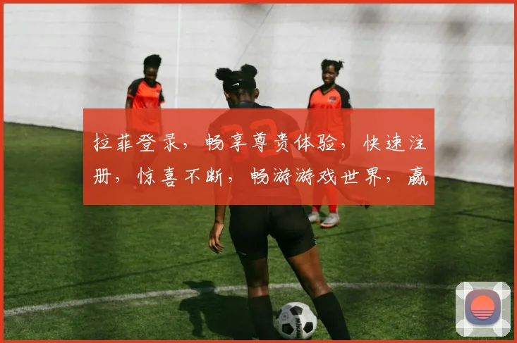 拉菲登录，畅享尊贵体验，快速注册，惊喜不断，畅游游戏世界，赢取丰厚奖励